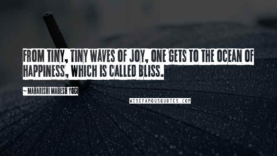 Maharishi Mahesh Yogi Quotes: From tiny, tiny waves of joy, one gets to the ocean of happiness, which is called bliss.