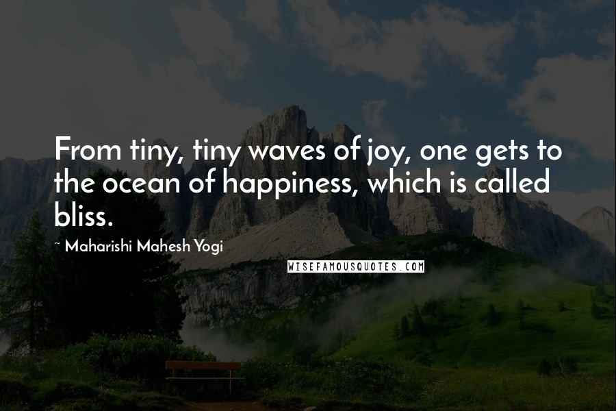 Maharishi Mahesh Yogi Quotes: From tiny, tiny waves of joy, one gets to the ocean of happiness, which is called bliss.