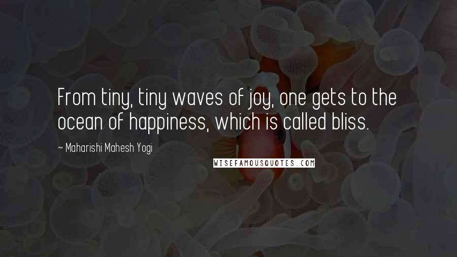 Maharishi Mahesh Yogi Quotes: From tiny, tiny waves of joy, one gets to the ocean of happiness, which is called bliss.