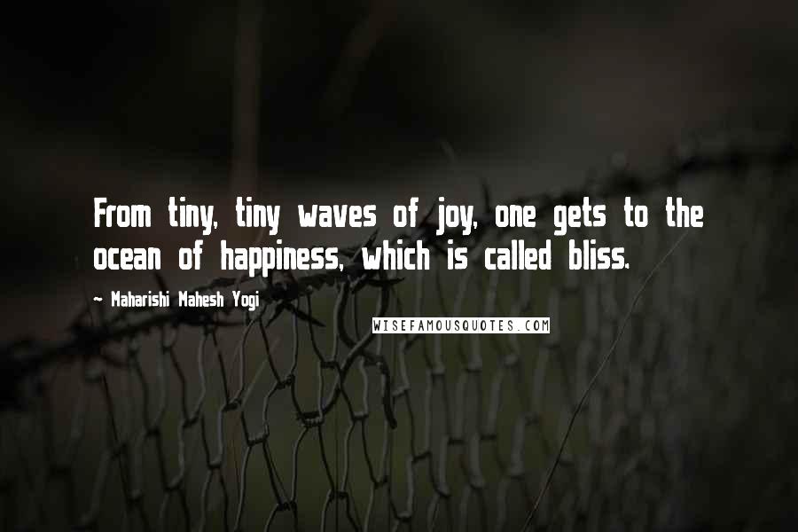 Maharishi Mahesh Yogi Quotes: From tiny, tiny waves of joy, one gets to the ocean of happiness, which is called bliss.