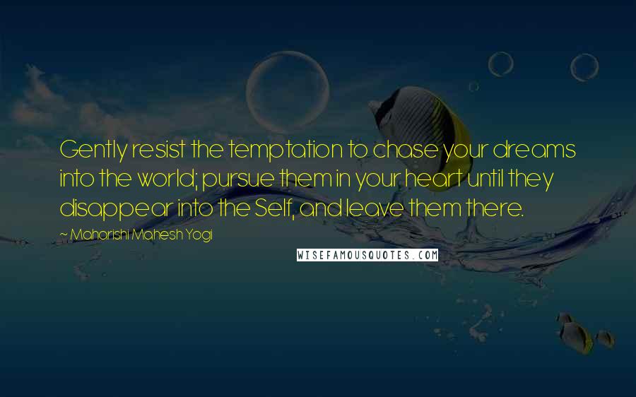 Maharishi Mahesh Yogi Quotes: Gently resist the temptation to chase your dreams into the world; pursue them in your heart until they disappear into the Self, and leave them there.
