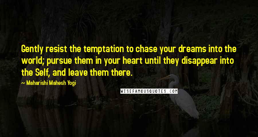 Maharishi Mahesh Yogi Quotes: Gently resist the temptation to chase your dreams into the world; pursue them in your heart until they disappear into the Self, and leave them there.