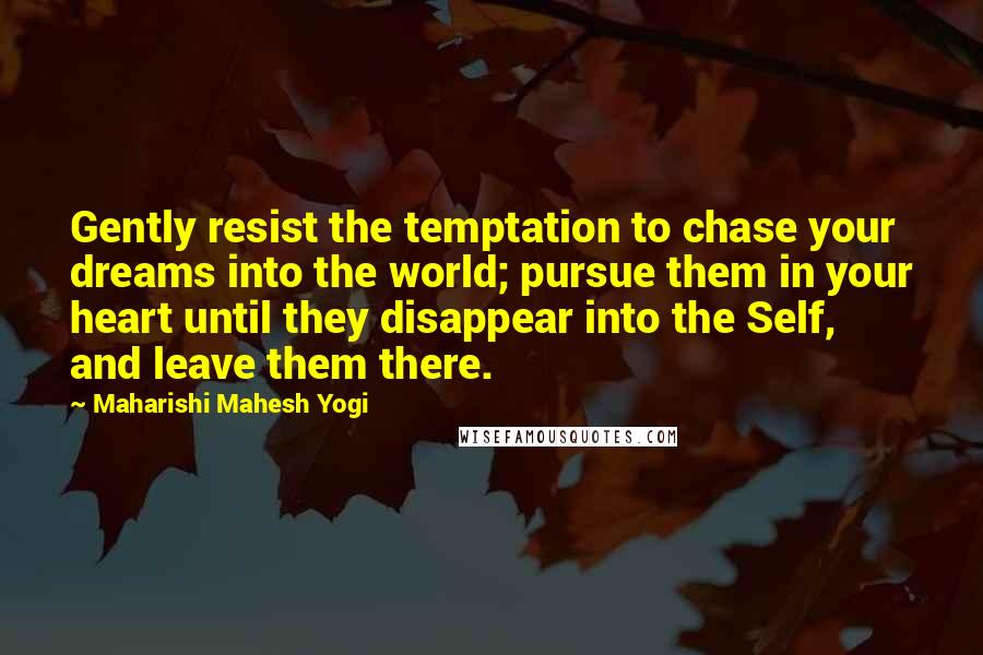 Maharishi Mahesh Yogi Quotes: Gently resist the temptation to chase your dreams into the world; pursue them in your heart until they disappear into the Self, and leave them there.