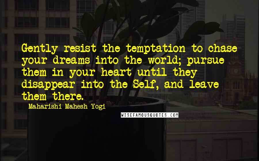 Maharishi Mahesh Yogi Quotes: Gently resist the temptation to chase your dreams into the world; pursue them in your heart until they disappear into the Self, and leave them there.