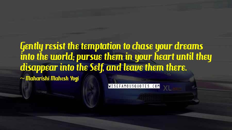 Maharishi Mahesh Yogi Quotes: Gently resist the temptation to chase your dreams into the world; pursue them in your heart until they disappear into the Self, and leave them there.