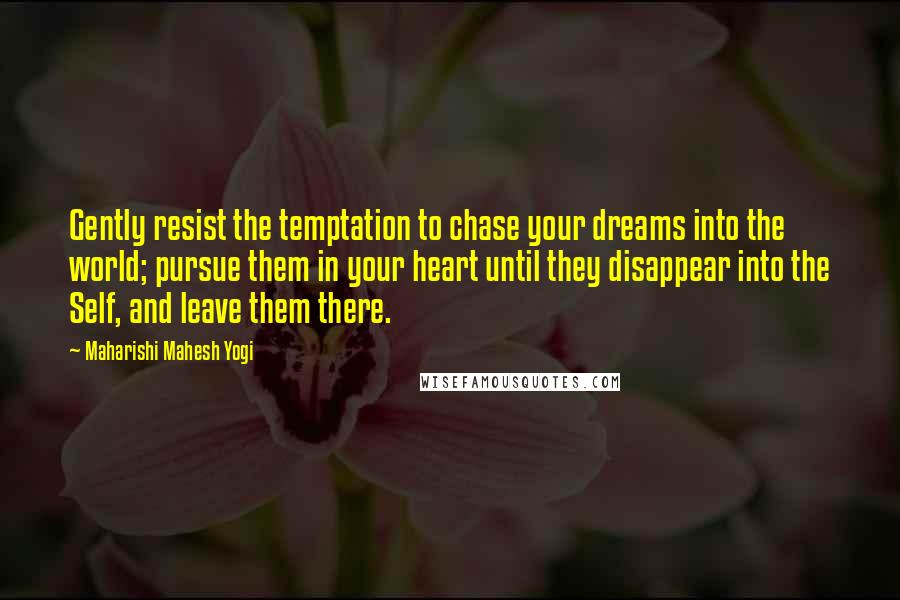 Maharishi Mahesh Yogi Quotes: Gently resist the temptation to chase your dreams into the world; pursue them in your heart until they disappear into the Self, and leave them there.