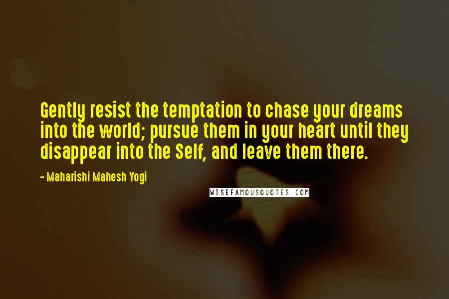 Maharishi Mahesh Yogi Quotes: Gently resist the temptation to chase your dreams into the world; pursue them in your heart until they disappear into the Self, and leave them there.