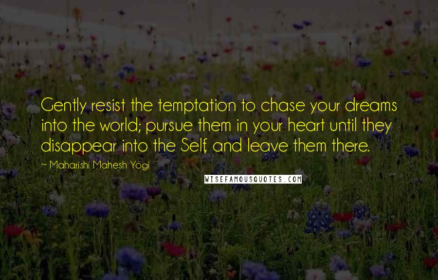 Maharishi Mahesh Yogi Quotes: Gently resist the temptation to chase your dreams into the world; pursue them in your heart until they disappear into the Self, and leave them there.