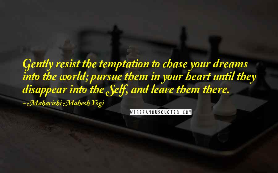 Maharishi Mahesh Yogi Quotes: Gently resist the temptation to chase your dreams into the world; pursue them in your heart until they disappear into the Self, and leave them there.