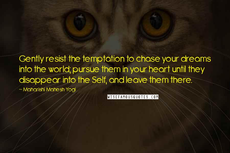 Maharishi Mahesh Yogi Quotes: Gently resist the temptation to chase your dreams into the world; pursue them in your heart until they disappear into the Self, and leave them there.
