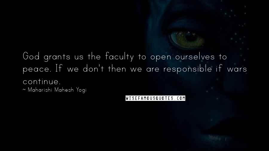 Maharishi Mahesh Yogi Quotes: God grants us the faculty to open ourselves to peace. If we don't then we are responsible if wars continue.