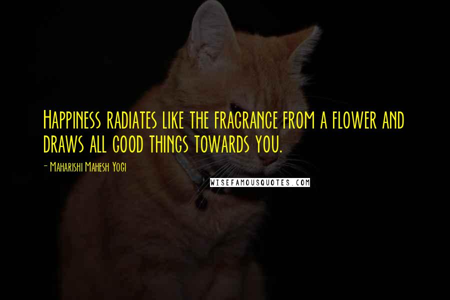 Maharishi Mahesh Yogi Quotes: Happiness radiates like the fragrance from a flower and draws all good things towards you.