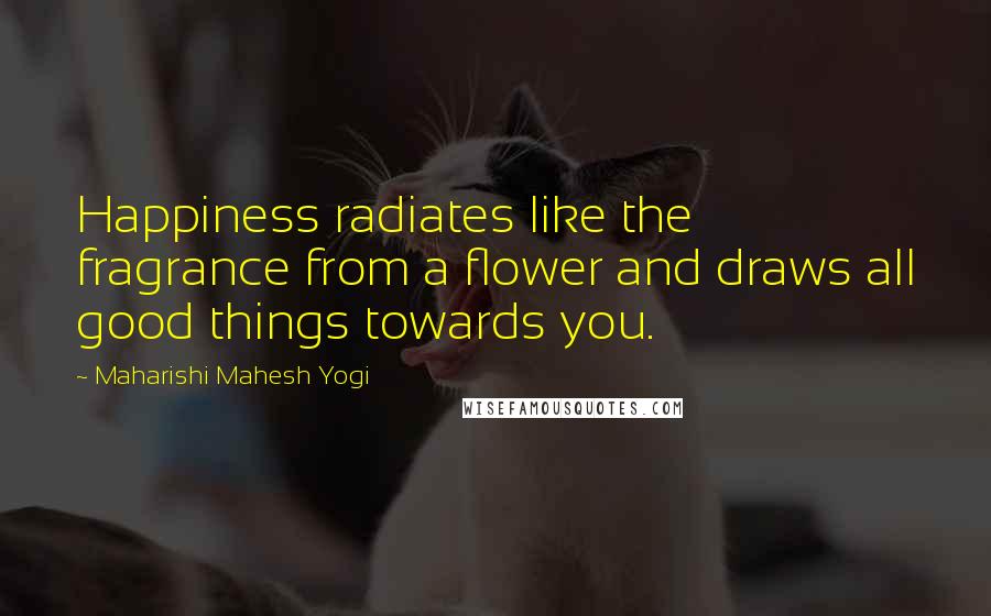 Maharishi Mahesh Yogi Quotes: Happiness radiates like the fragrance from a flower and draws all good things towards you.