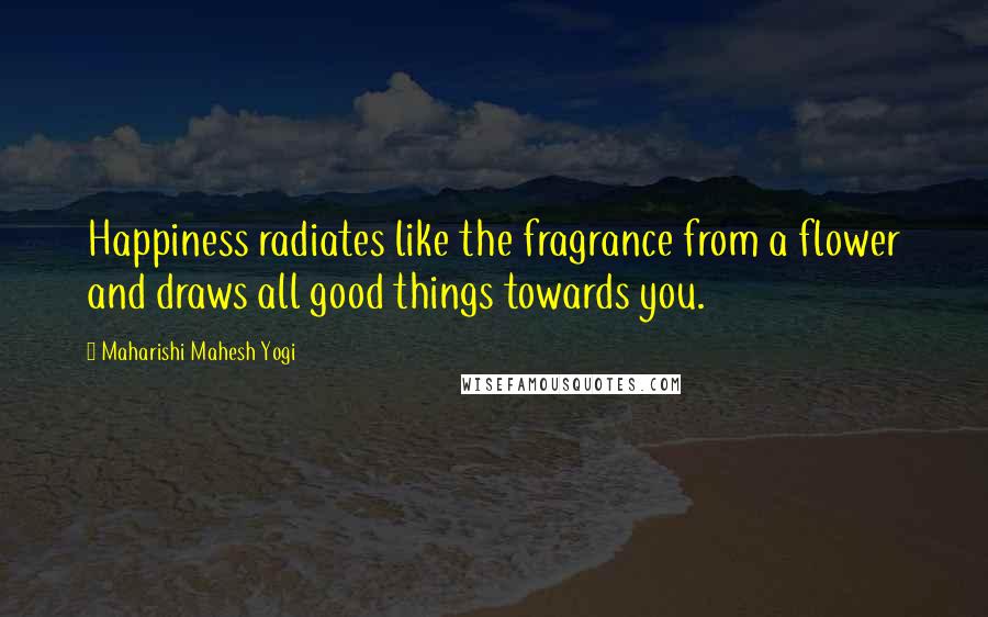 Maharishi Mahesh Yogi Quotes: Happiness radiates like the fragrance from a flower and draws all good things towards you.