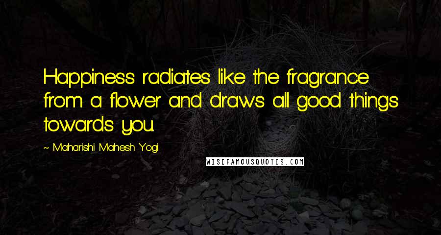 Maharishi Mahesh Yogi Quotes: Happiness radiates like the fragrance from a flower and draws all good things towards you.