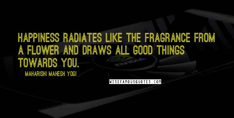 Maharishi Mahesh Yogi Quotes: Happiness radiates like the fragrance from a flower and draws all good things towards you.