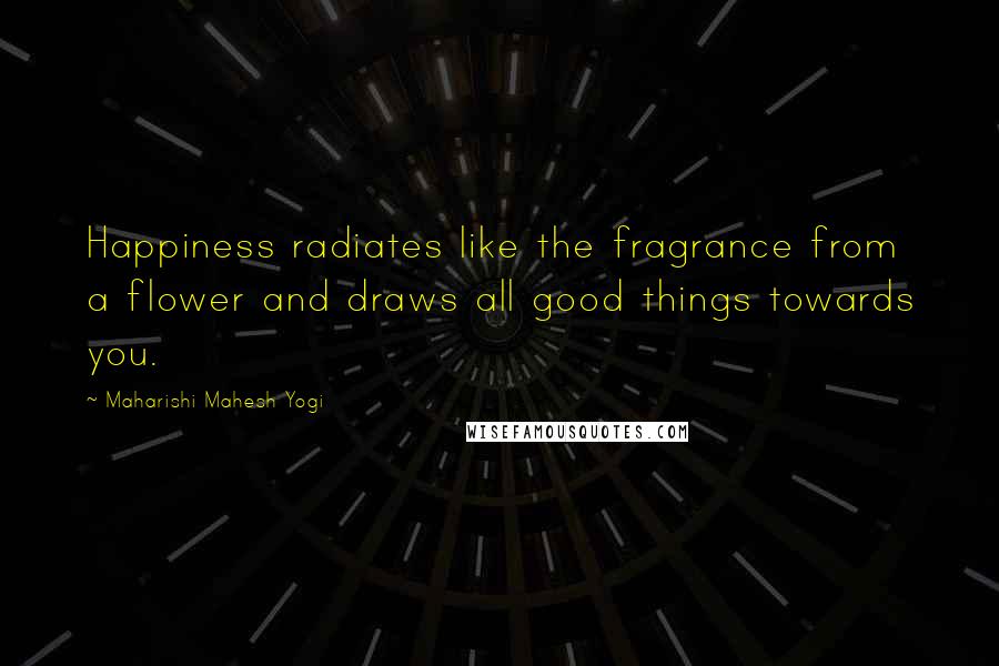 Maharishi Mahesh Yogi Quotes: Happiness radiates like the fragrance from a flower and draws all good things towards you.