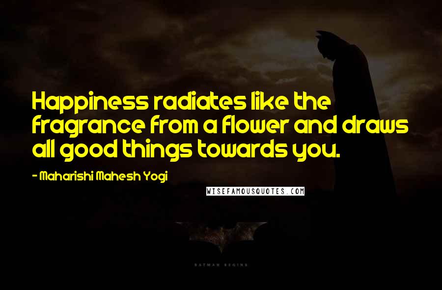 Maharishi Mahesh Yogi Quotes: Happiness radiates like the fragrance from a flower and draws all good things towards you.