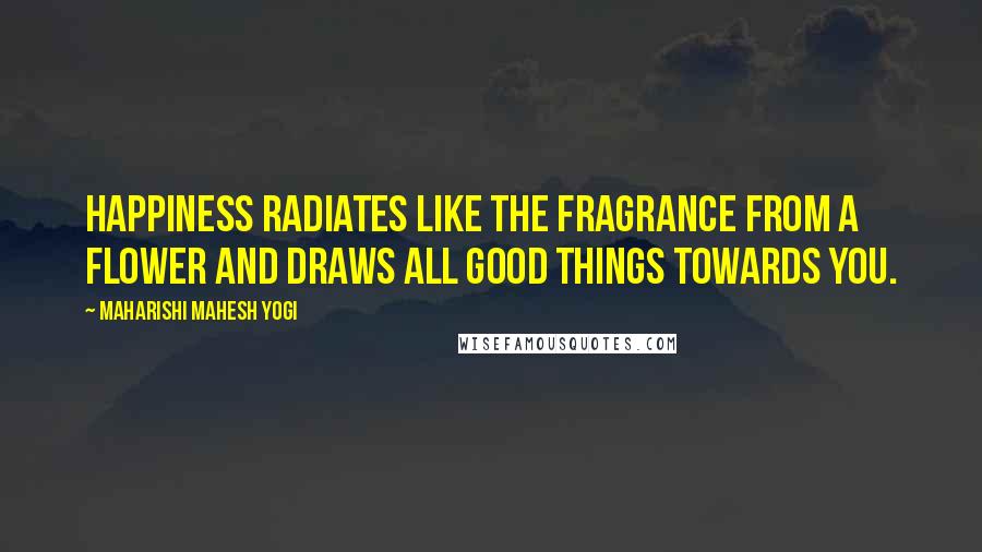 Maharishi Mahesh Yogi Quotes: Happiness radiates like the fragrance from a flower and draws all good things towards you.