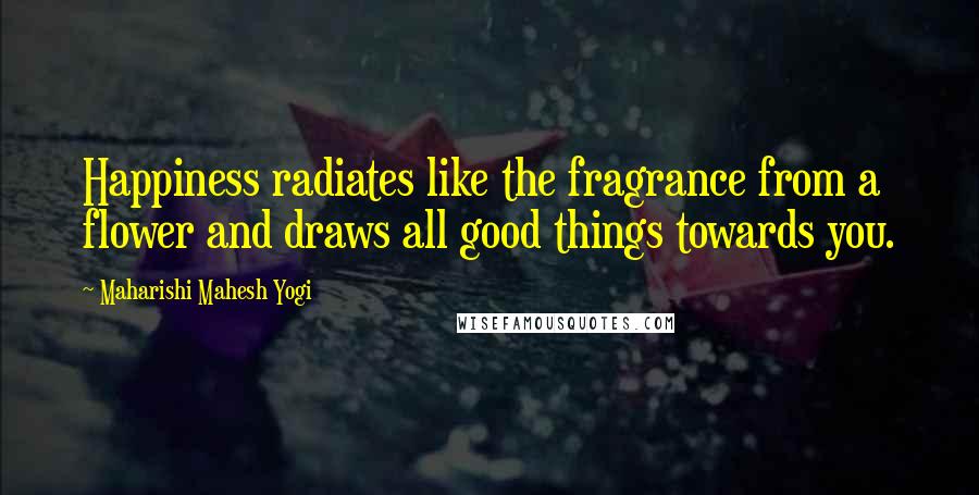 Maharishi Mahesh Yogi Quotes: Happiness radiates like the fragrance from a flower and draws all good things towards you.