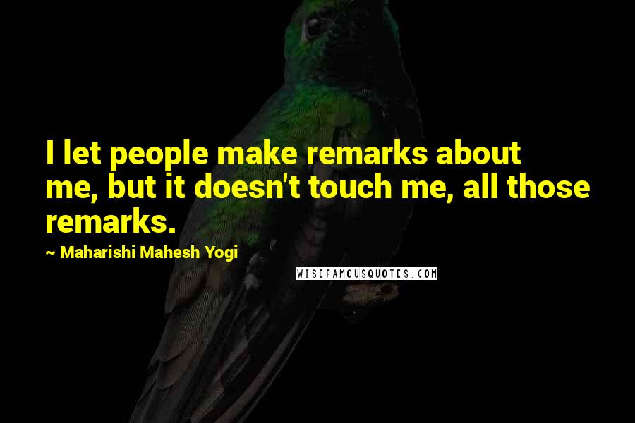 Maharishi Mahesh Yogi Quotes: I let people make remarks about me, but it doesn't touch me, all those remarks.