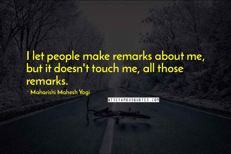 Maharishi Mahesh Yogi Quotes: I let people make remarks about me, but it doesn't touch me, all those remarks.