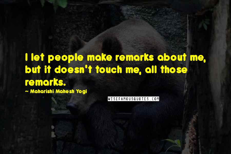 Maharishi Mahesh Yogi Quotes: I let people make remarks about me, but it doesn't touch me, all those remarks.