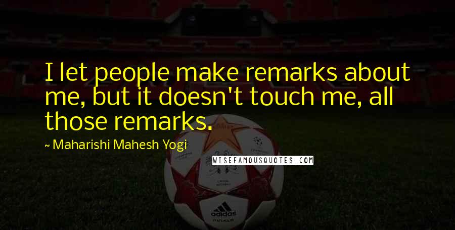 Maharishi Mahesh Yogi Quotes: I let people make remarks about me, but it doesn't touch me, all those remarks.