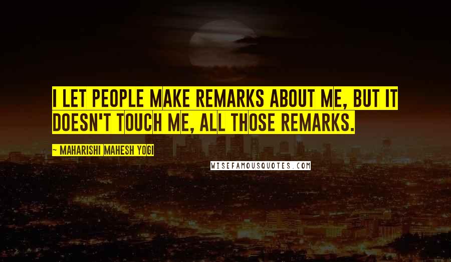 Maharishi Mahesh Yogi Quotes: I let people make remarks about me, but it doesn't touch me, all those remarks.