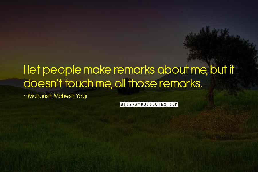 Maharishi Mahesh Yogi Quotes: I let people make remarks about me, but it doesn't touch me, all those remarks.