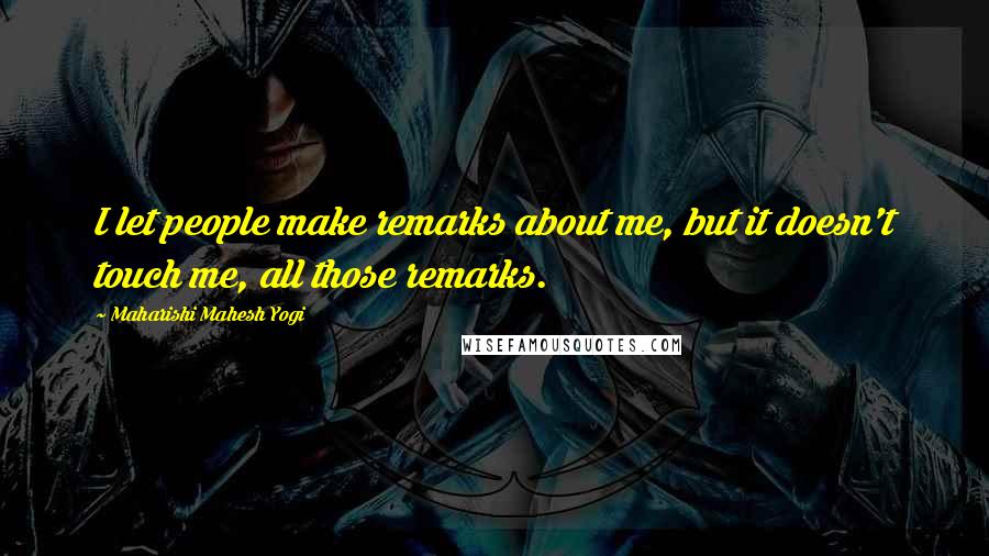 Maharishi Mahesh Yogi Quotes: I let people make remarks about me, but it doesn't touch me, all those remarks.