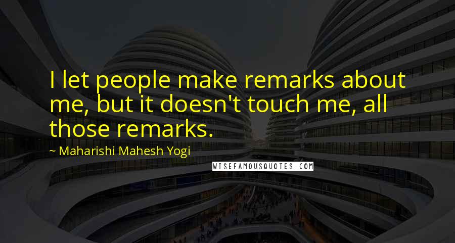 Maharishi Mahesh Yogi Quotes: I let people make remarks about me, but it doesn't touch me, all those remarks.