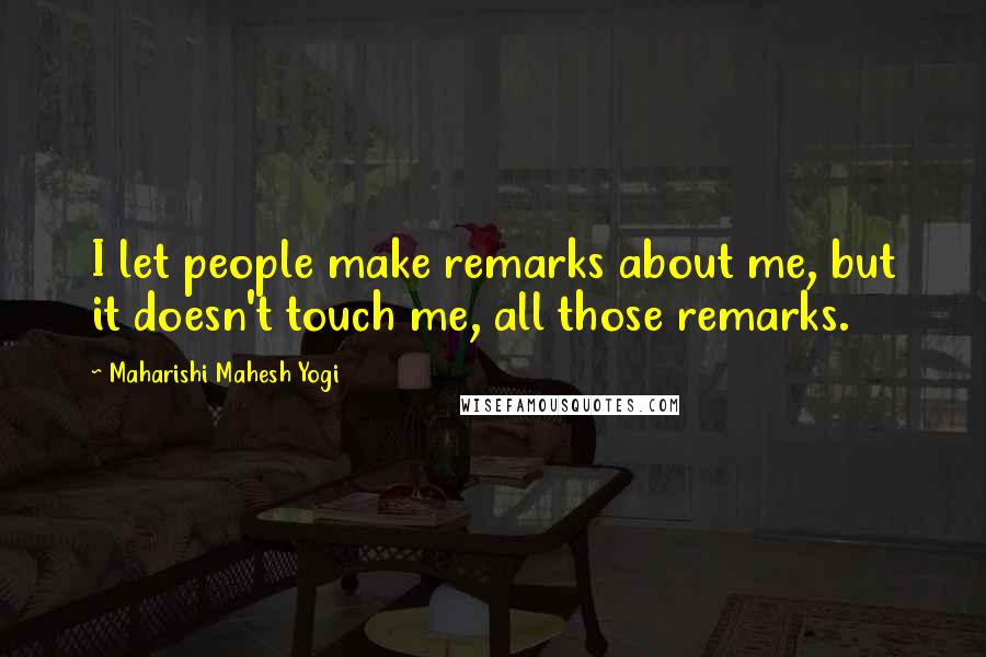 Maharishi Mahesh Yogi Quotes: I let people make remarks about me, but it doesn't touch me, all those remarks.