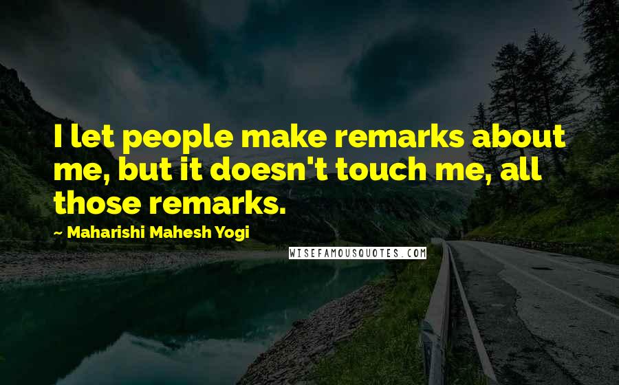 Maharishi Mahesh Yogi Quotes: I let people make remarks about me, but it doesn't touch me, all those remarks.