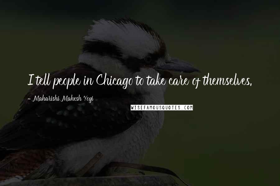 Maharishi Mahesh Yogi Quotes: I tell people in Chicago to take care of themselves.