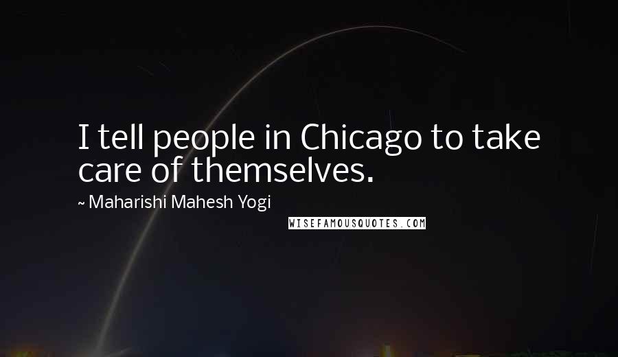 Maharishi Mahesh Yogi Quotes: I tell people in Chicago to take care of themselves.