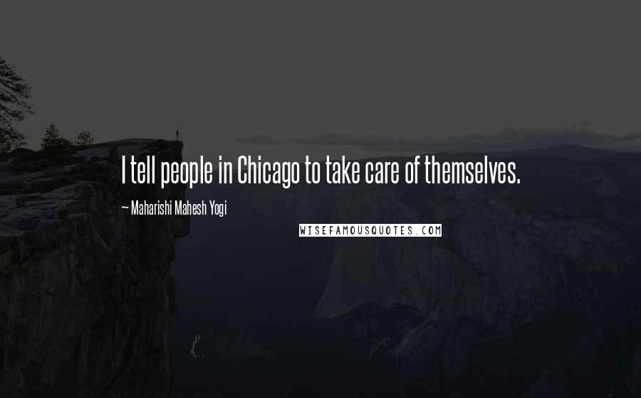 Maharishi Mahesh Yogi Quotes: I tell people in Chicago to take care of themselves.