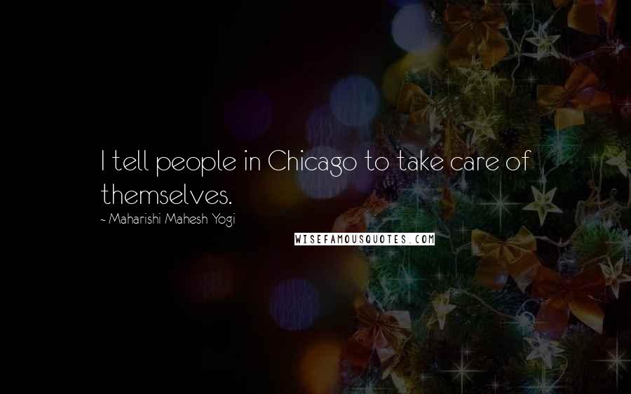 Maharishi Mahesh Yogi Quotes: I tell people in Chicago to take care of themselves.