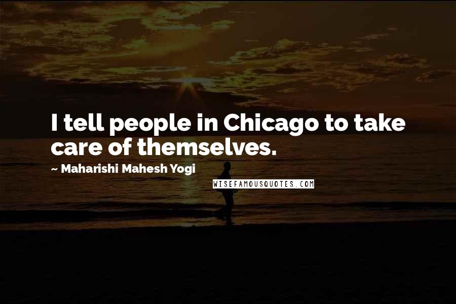 Maharishi Mahesh Yogi Quotes: I tell people in Chicago to take care of themselves.