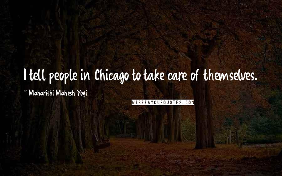 Maharishi Mahesh Yogi Quotes: I tell people in Chicago to take care of themselves.