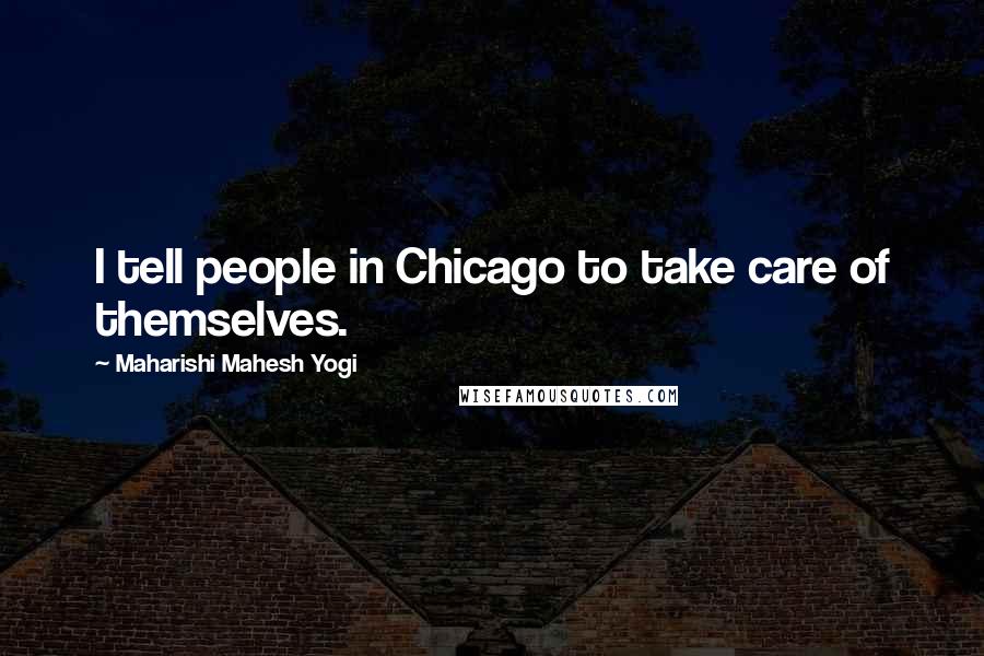 Maharishi Mahesh Yogi Quotes: I tell people in Chicago to take care of themselves.