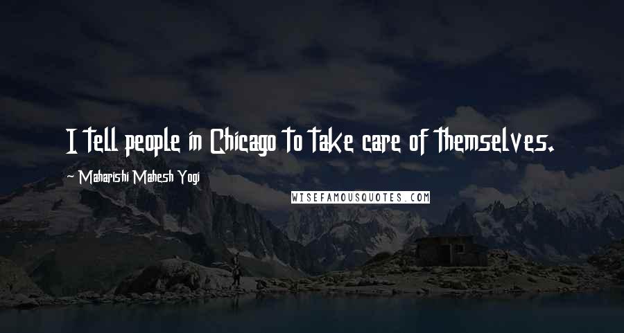 Maharishi Mahesh Yogi Quotes: I tell people in Chicago to take care of themselves.