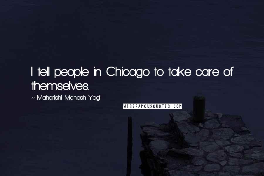 Maharishi Mahesh Yogi Quotes: I tell people in Chicago to take care of themselves.