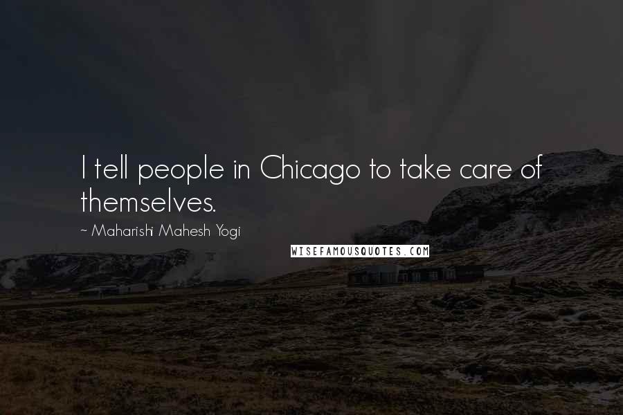 Maharishi Mahesh Yogi Quotes: I tell people in Chicago to take care of themselves.