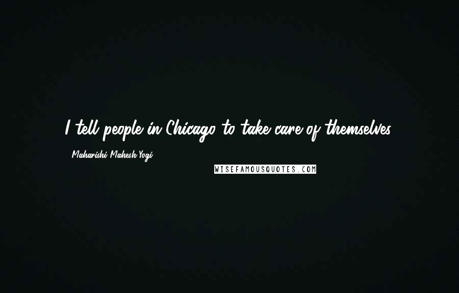 Maharishi Mahesh Yogi Quotes: I tell people in Chicago to take care of themselves.