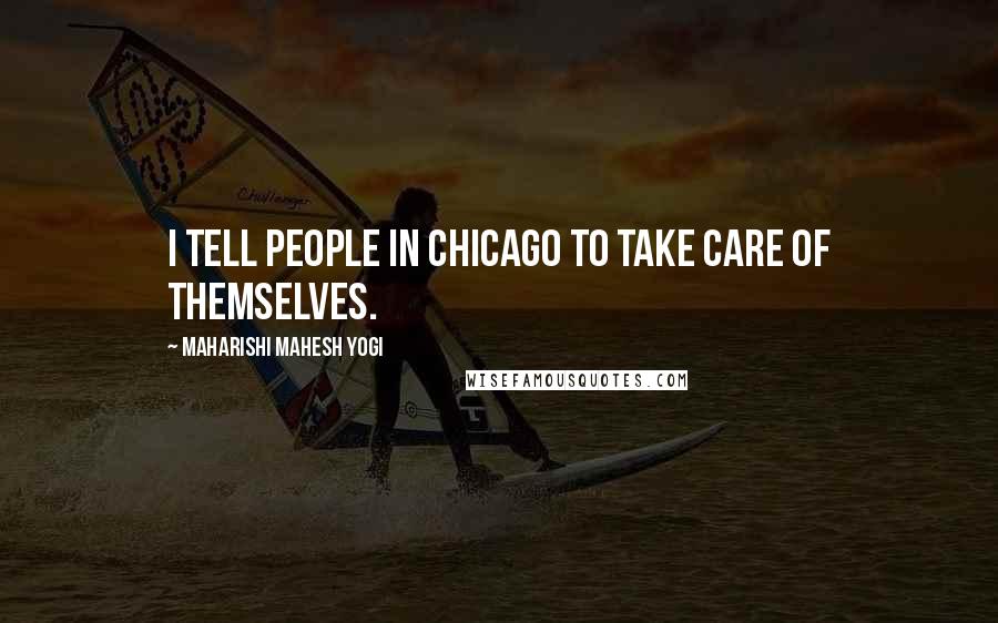 Maharishi Mahesh Yogi Quotes: I tell people in Chicago to take care of themselves.
