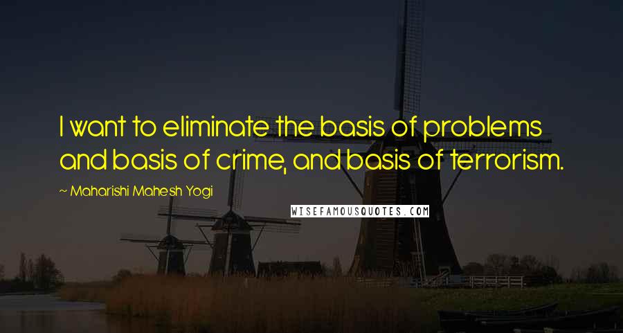 Maharishi Mahesh Yogi Quotes: I want to eliminate the basis of problems and basis of crime, and basis of terrorism.