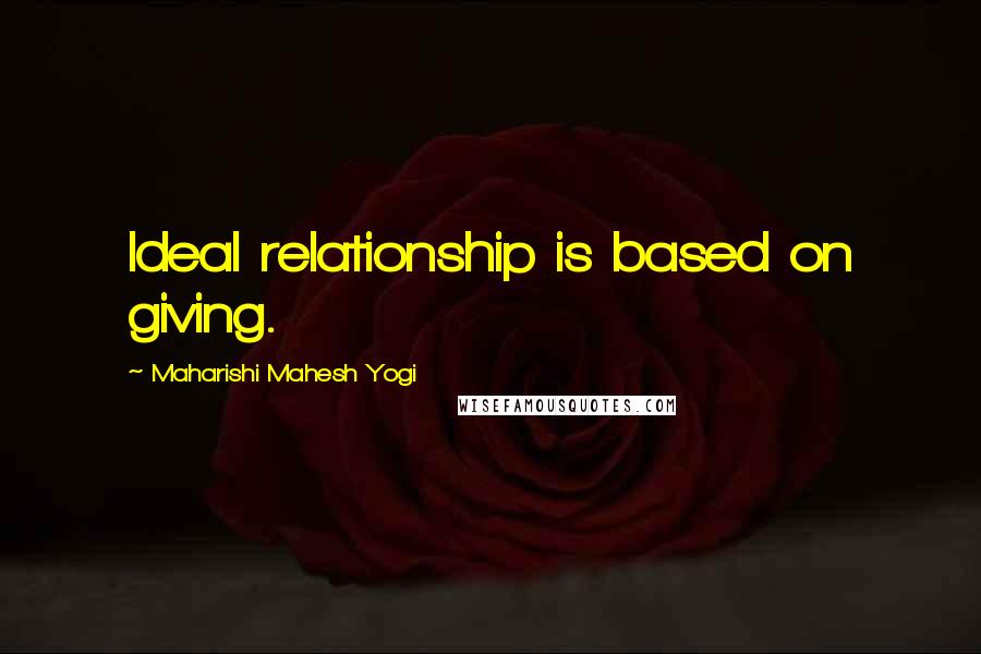 Maharishi Mahesh Yogi Quotes: Ideal relationship is based on giving.