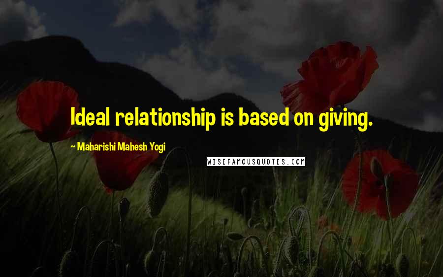 Maharishi Mahesh Yogi Quotes: Ideal relationship is based on giving.