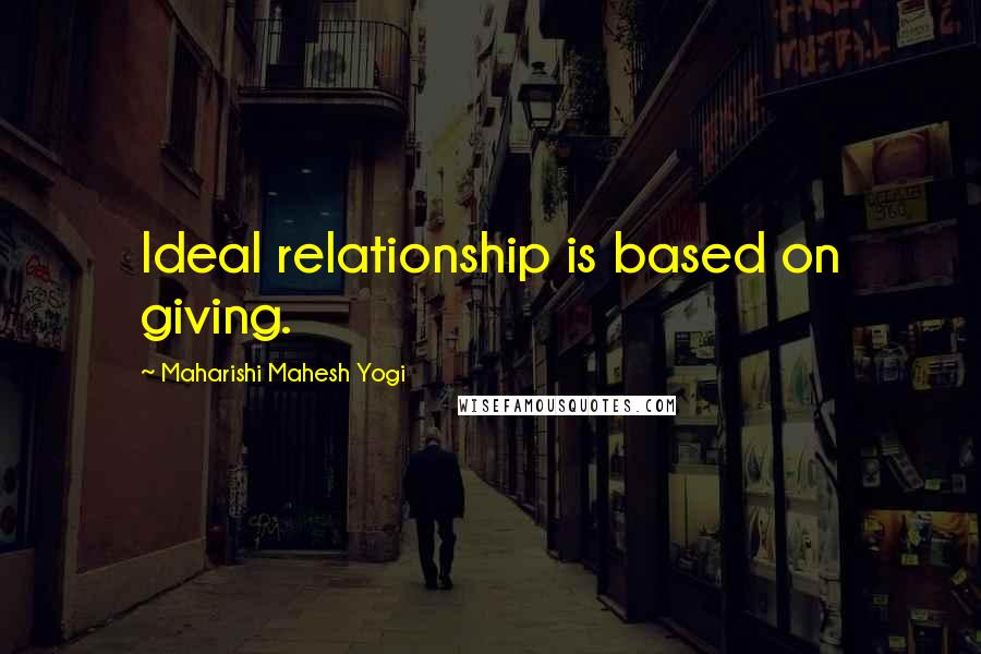 Maharishi Mahesh Yogi Quotes: Ideal relationship is based on giving.